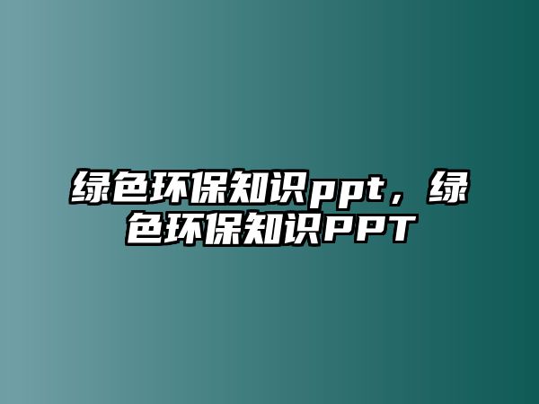 綠色環(huán)保知識(shí)ppt，綠色環(huán)保知識(shí)PPT