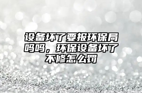 設備壞了要報環(huán)保局嗎嗎，環(huán)保設備壞了不修怎么罰