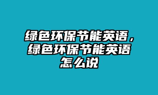 綠色環(huán)保節(jié)能英語，綠色環(huán)保節(jié)能英語怎么說