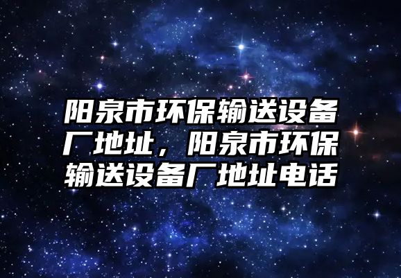 陽泉市環(huán)保輸送設(shè)備廠地址，陽泉市環(huán)保輸送設(shè)備廠地址電話