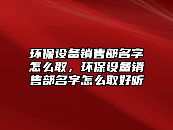 環(huán)保設備銷售部名字怎么取，環(huán)保設備銷售部名字怎么取好聽