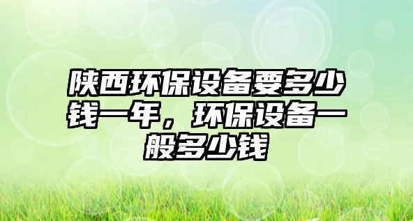 陜西環(huán)保設備要多少錢一年，環(huán)保設備一般多少錢