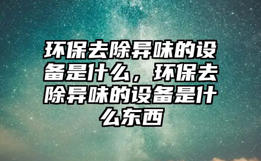 環(huán)保去除異味的設備是什么，環(huán)保去除異味的設備是什么東西