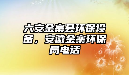 六安金寨縣環(huán)保設備，安徽金寨環(huán)保局電話