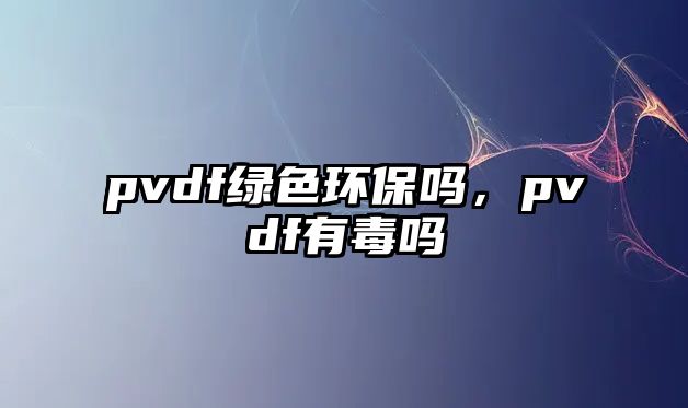 pvdf綠色環(huán)保嗎，pvdf有毒嗎