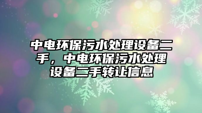 中電環(huán)保污水處理設備二手，中電環(huán)保污水處理設備二手轉(zhuǎn)讓信息