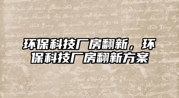 環(huán)?？萍紡S房翻新，環(huán)?？萍紡S房翻新方案