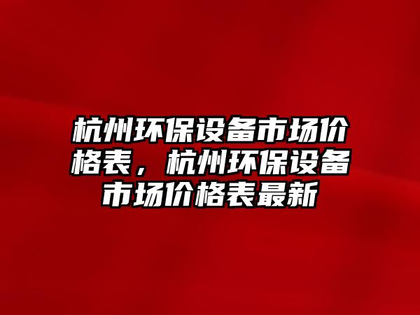 杭州環(huán)保設備市場價格表，杭州環(huán)保設備市場價格表最新