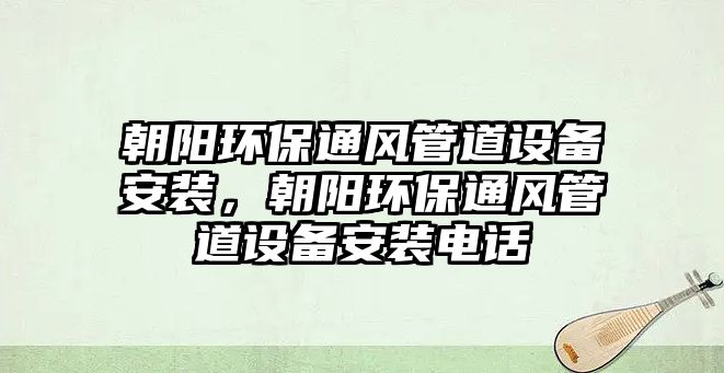 朝陽環(huán)保通風(fēng)管道設(shè)備安裝，朝陽環(huán)保通風(fēng)管道設(shè)備安裝電話