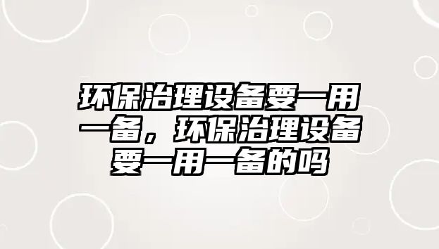 環(huán)保治理設(shè)備要一用一備，環(huán)保治理設(shè)備要一用一備的嗎