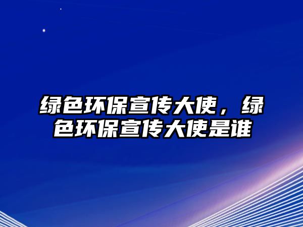 綠色環(huán)保宣傳大使，綠色環(huán)保宣傳大使是誰