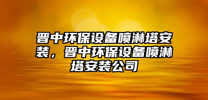 晉中環(huán)保設(shè)備噴淋塔安裝，晉中環(huán)保設(shè)備噴淋塔安裝公司