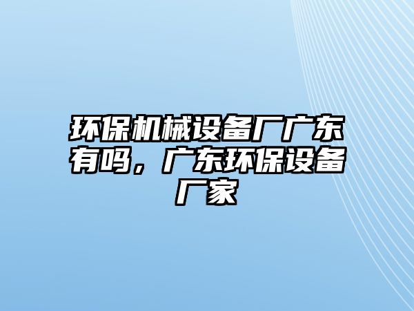 環(huán)保機(jī)械設(shè)備廠廣東有嗎，廣東環(huán)保設(shè)備廠家