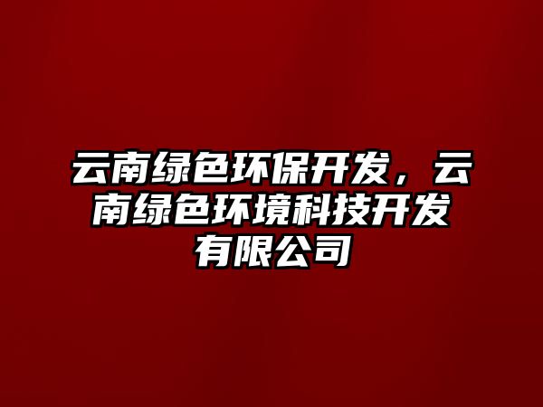 云南綠色環(huán)保開發(fā)，云南綠色環(huán)境科技開發(fā)有限公司