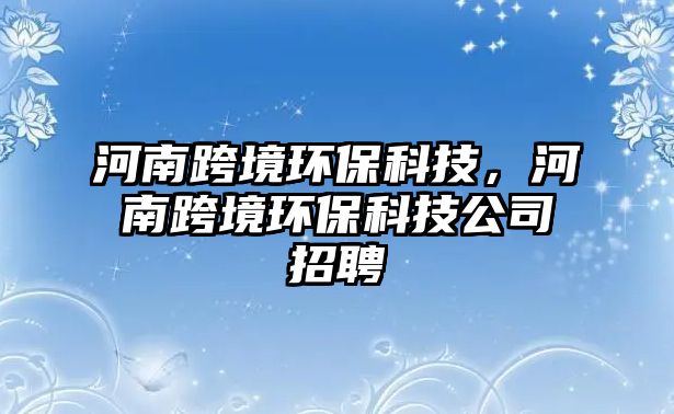 河南跨境環(huán)保科技，河南跨境環(huán)保科技公司招聘