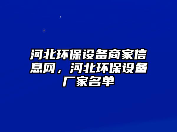 河北環(huán)保設(shè)備商家信息網(wǎng)，河北環(huán)保設(shè)備廠家名單