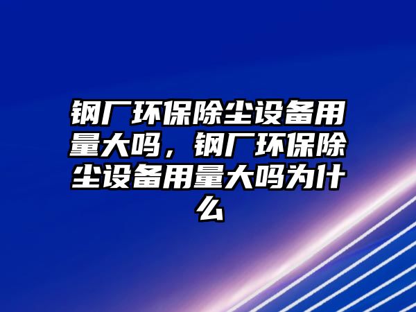 鋼廠環(huán)保除塵設備用量大嗎，鋼廠環(huán)保除塵設備用量大嗎為什么