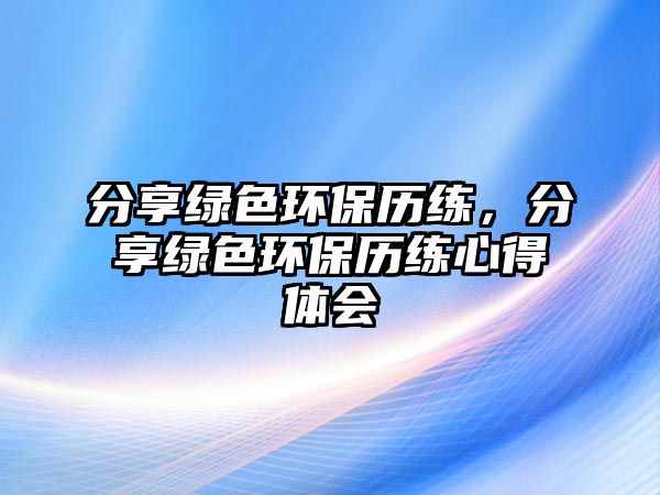 分享綠色環(huán)保歷練，分享綠色環(huán)保歷練心得體會