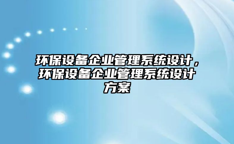 環(huán)保設(shè)備企業(yè)管理系統(tǒng)設(shè)計，環(huán)保設(shè)備企業(yè)管理系統(tǒng)設(shè)計方案