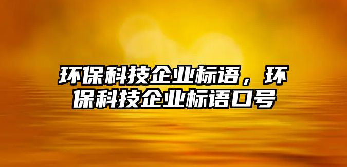 環(huán)保科技企業(yè)標(biāo)語，環(huán)保科技企業(yè)標(biāo)語口號(hào)