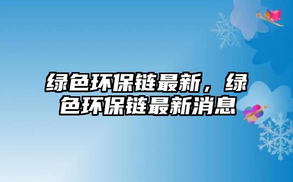 綠色環(huán)保鏈最新，綠色環(huán)保鏈最新消息