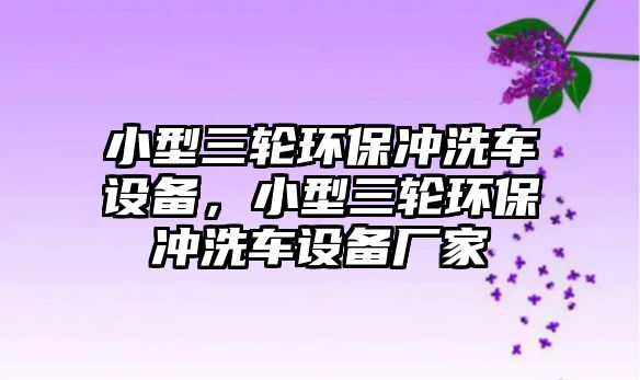 小型三輪環(huán)保沖洗車設備，小型三輪環(huán)保沖洗車設備廠家