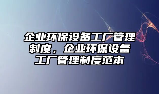 企業(yè)環(huán)保設(shè)備工廠管理制度，企業(yè)環(huán)保設(shè)備工廠管理制度范本