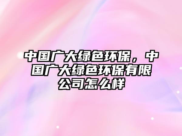 中國(guó)廣大綠色環(huán)保，中國(guó)廣大綠色環(huán)保有限公司怎么樣