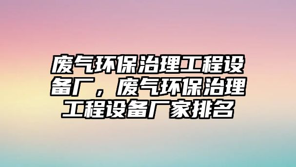 廢氣環(huán)保治理工程設備廠，廢氣環(huán)保治理工程設備廠家排名