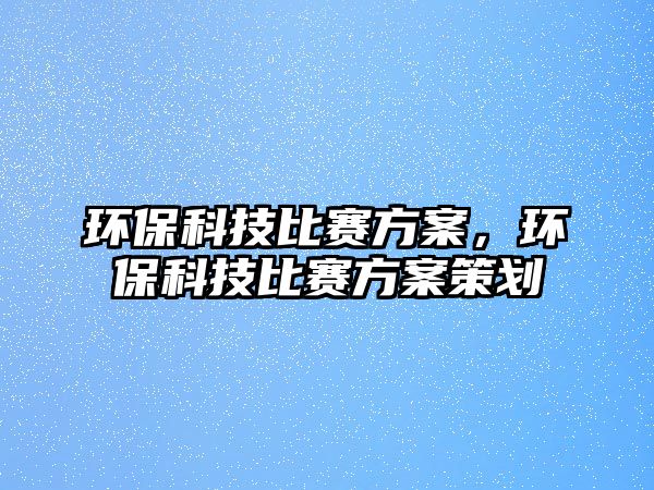 環(huán)?？萍急荣惙桨?，環(huán)保科技比賽方案策劃