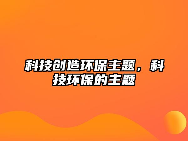 科技創(chuàng)造環(huán)保主題，科技環(huán)保的主題