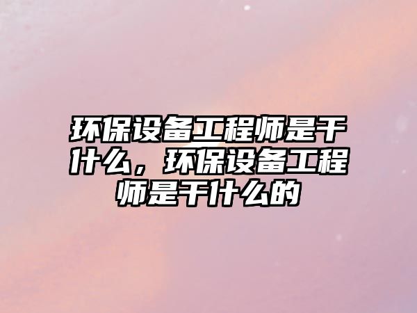 環(huán)保設(shè)備工程師是干什么，環(huán)保設(shè)備工程師是干什么的