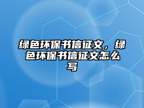 綠色環(huán)保書信征文，綠色環(huán)保書信征文怎么寫