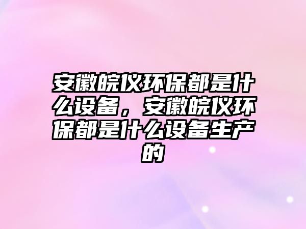 安徽皖儀環(huán)保都是什么設備，安徽皖儀環(huán)保都是什么設備生產的