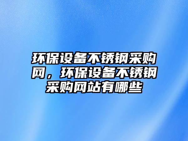 環(huán)保設備不銹鋼采購網，環(huán)保設備不銹鋼采購網站有哪些