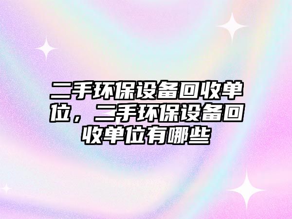 二手環(huán)保設(shè)備回收單位，二手環(huán)保設(shè)備回收單位有哪些