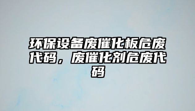 環(huán)保設(shè)備廢催化板危廢代碼，廢催化劑危廢代碼