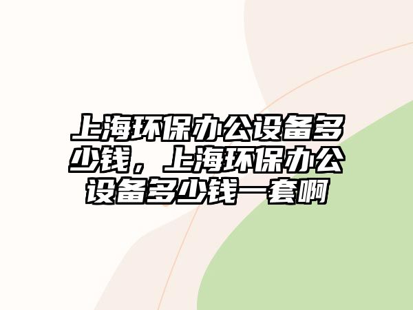 上海環(huán)保辦公設備多少錢，上海環(huán)保辦公設備多少錢一套啊