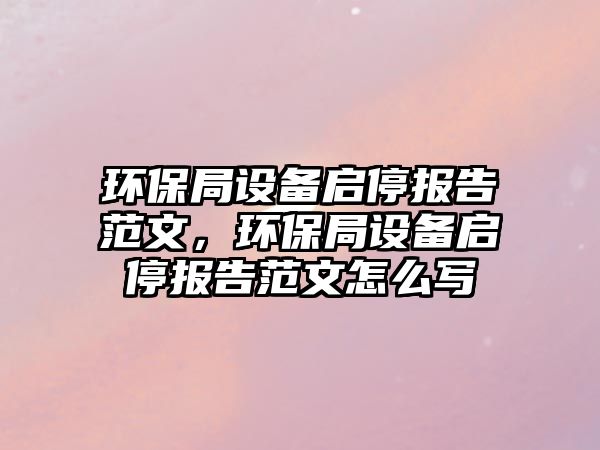 環(huán)保局設備啟停報告范文，環(huán)保局設備啟停報告范文怎么寫