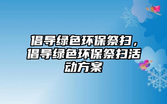 倡導(dǎo)綠色環(huán)保祭掃，倡導(dǎo)綠色環(huán)保祭掃活動方案