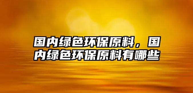 國(guó)內(nèi)綠色環(huán)保原料，國(guó)內(nèi)綠色環(huán)保原料有哪些