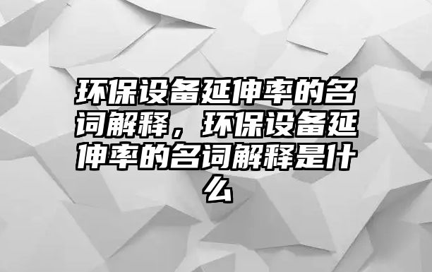 環(huán)保設(shè)備延伸率的名詞解釋，環(huán)保設(shè)備延伸率的名詞解釋是什么