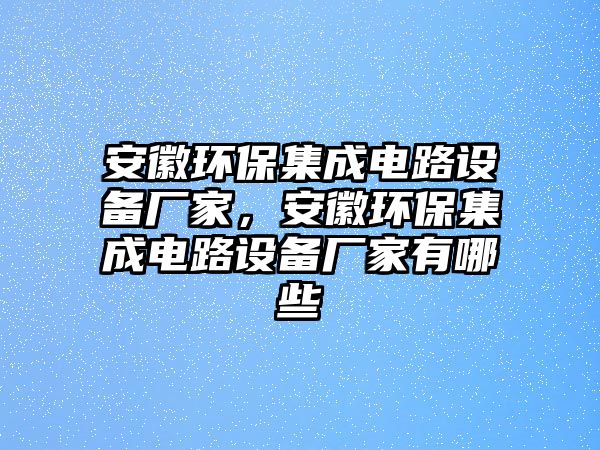 安徽環(huán)保集成電路設(shè)備廠家，安徽環(huán)保集成電路設(shè)備廠家有哪些