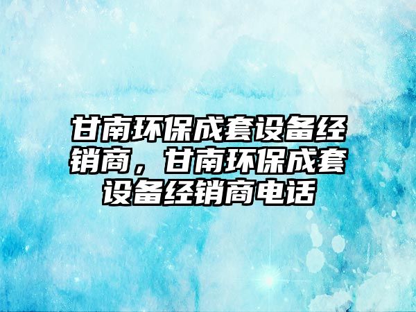 甘南環(huán)保成套設備經銷商，甘南環(huán)保成套設備經銷商電話