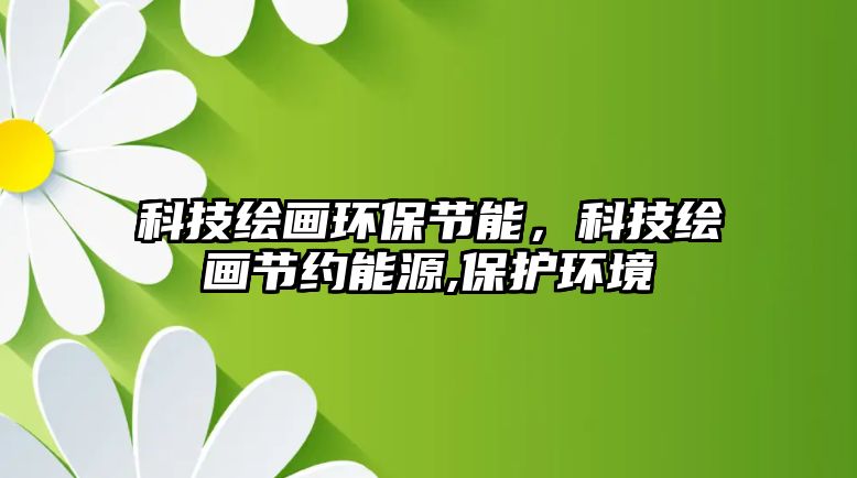 科技繪畫環(huán)保節(jié)能，科技繪畫節(jié)約能源,保護環(huán)境