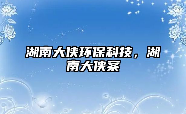 湖南大俠環(huán)保科技，湖南大俠案