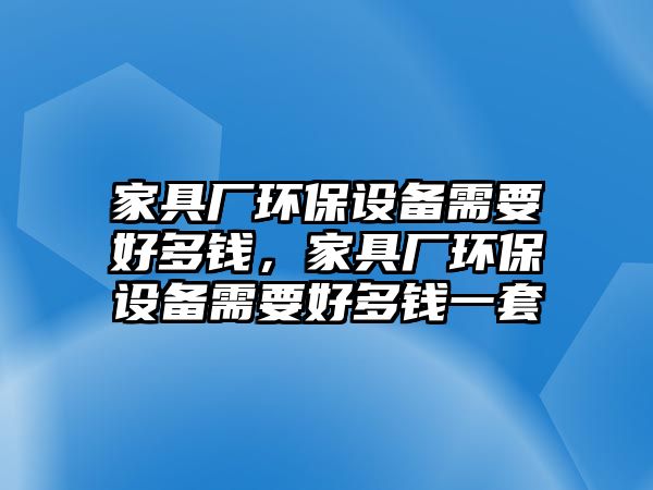 家具廠環(huán)保設(shè)備需要好多錢，家具廠環(huán)保設(shè)備需要好多錢一套