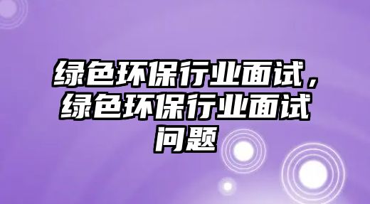 綠色環(huán)保行業(yè)面試，綠色環(huán)保行業(yè)面試問題