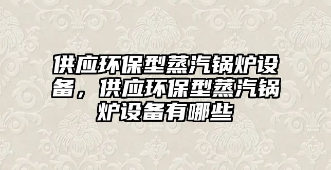 供應環(huán)保型蒸汽鍋爐設備，供應環(huán)保型蒸汽鍋爐設備有哪些