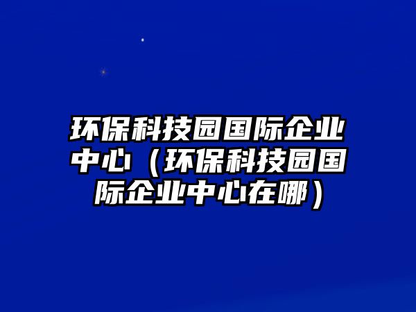 環(huán)?？萍紙@國(guó)際企業(yè)中心（環(huán)?？萍紙@國(guó)際企業(yè)中心在哪）